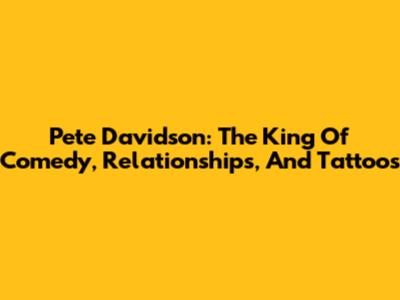 Pete Davidson: The King Of Comedy, Relationships, And Tattoos