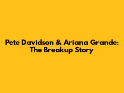 Pete Davidson & Ariana Grande: The Breakup Story