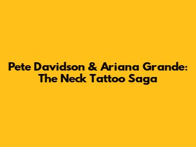 Pete Davidson & Ariana Grande: The Neck Tattoo Saga