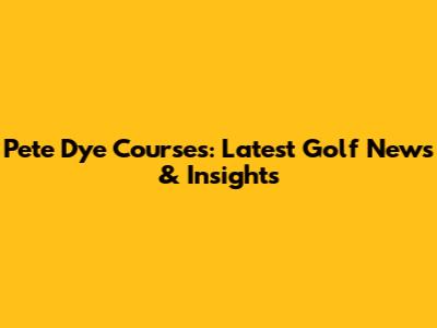 Pete Dye Courses: Latest Golf News & Insights