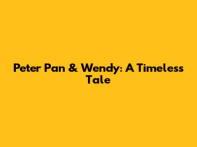 Peter Pan & Wendy: A Timeless Tale