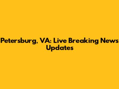 Petersburg, VA: Live Breaking News Updates