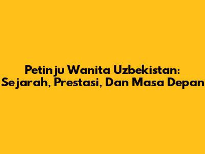 Petinju Wanita Uzbekistan: Sejarah, Prestasi, Dan Masa Depan