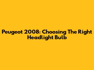 Peugeot 2008: Choosing The Right Headlight Bulb