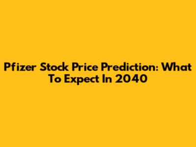 Pfizer Stock Price Prediction: What To Expect In 2040