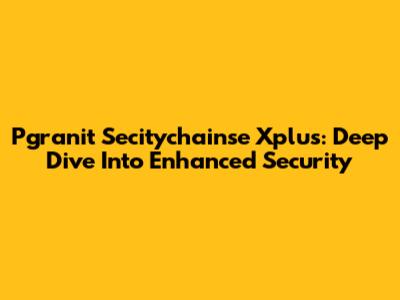 Pgranit Secitychainse Xplus: Deep Dive Into Enhanced Security