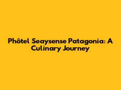 Phôtel Seaysense Patagonia: A Culinary Journey