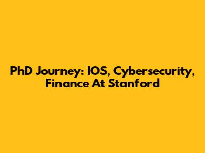PhD Journey: IOS, Cybersecurity, Finance At Stanford