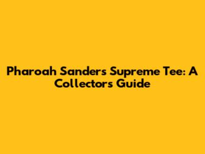 Pharoah Sanders Supreme Tee: A Collector's Guide