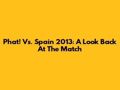 Phat! Vs. Spain 2013: A Look Back At The Match