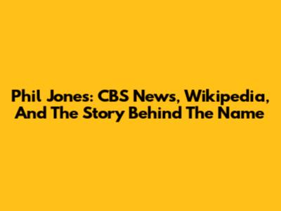 Phil Jones: CBS News, Wikipedia, And The Story Behind The Name