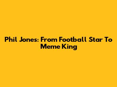 Phil Jones: From Football Star To Meme King