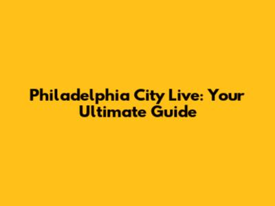 Philadelphia City Live: Your Ultimate Guide