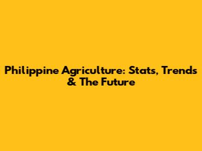 Philippine Agriculture: Stats, Trends & The Future