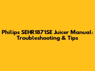 Philips SEHR1871SE Juicer Manual: Troubleshooting & Tips