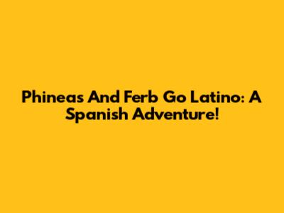 Phineas And Ferb Go Latino: A Spanish Adventure!