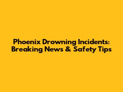 Phoenix Drowning Incidents: Breaking News & Safety Tips