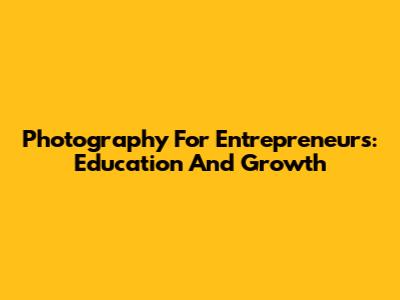 Photography For Entrepreneurs: Education And Growth