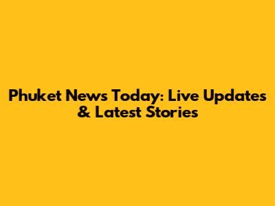 Phuket News Today: Live Updates & Latest Stories