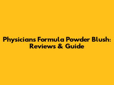 Physicians Formula Powder Blush: Reviews & Guide