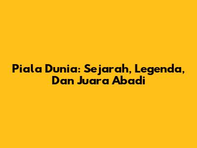 Piala Dunia: Sejarah, Legenda, Dan Juara Abadi