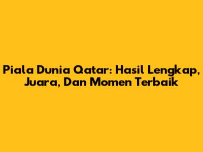 Piala Dunia Qatar: Hasil Lengkap, Juara, Dan Momen Terbaik