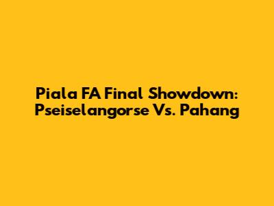 Piala FA Final Showdown: Pseiselangorse Vs. Pahang