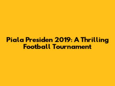 Piala Presiden 2019: A Thrilling Football Tournament