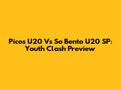 Picos U20 Vs So Bento U20 SP: Youth Clash Preview