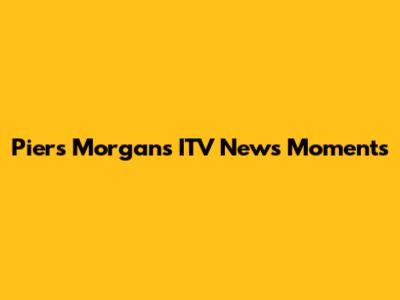 Piers Morgan's ITV News Moments