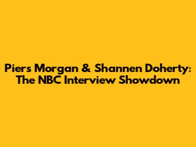 Piers Morgan & Shannen Doherty: The NBC Interview Showdown