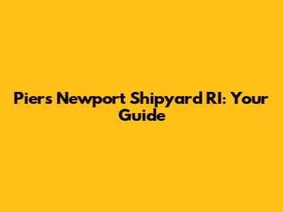 Piers Newport Shipyard RI: Your Guide