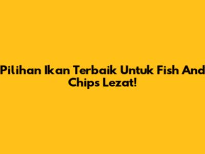 Pilihan Ikan Terbaik Untuk Fish And Chips Lezat!
