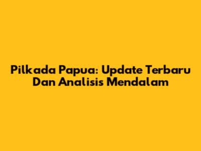 Pilkada Papua: Update Terbaru Dan Analisis Mendalam