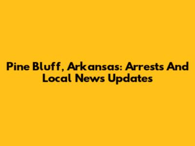 Pine Bluff, Arkansas: Arrests And Local News Updates