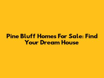 Pine Bluff Homes For Sale: Find Your Dream House