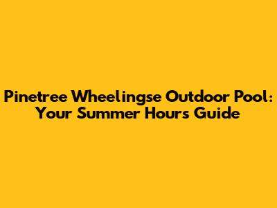 Pinetree Wheelingse Outdoor Pool: Your Summer Hours Guide