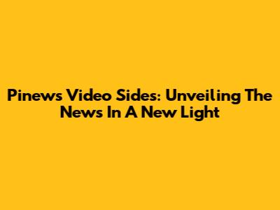 Pinews Video Sides: Unveiling The News In A New Light