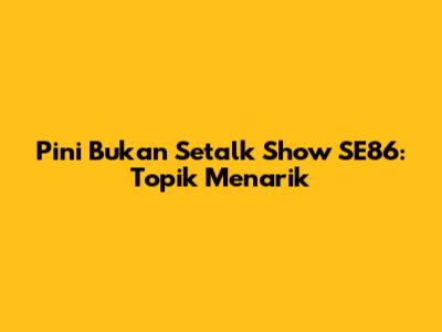 Pini Bukan Setalk Show SE86: Topik Menarik