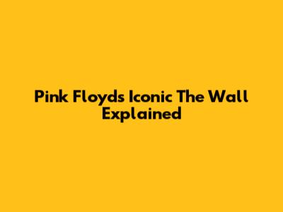 Pink Floyd's Iconic "The Wall" Explained