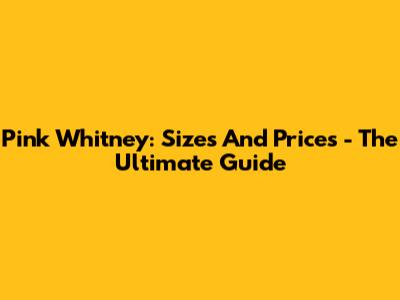Pink Whitney: Sizes And Prices - The Ultimate Guide