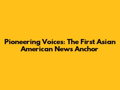 Pioneering Voices: The First Asian American News Anchor