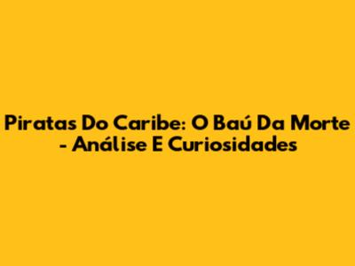 Piratas Do Caribe: O Baú Da Morte - Análise E Curiosidades