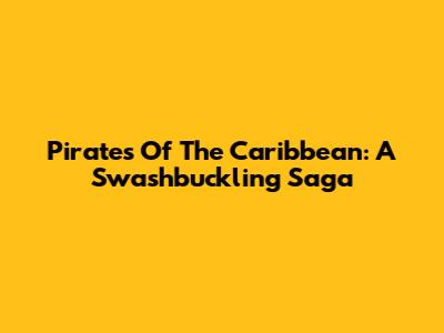 Pirates Of The Caribbean: A Swashbuckling Saga