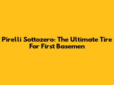 Pirelli Sottozero: The Ultimate Tire For First Basemen