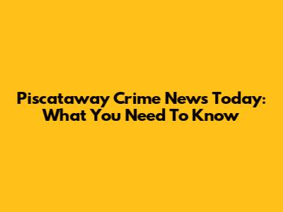 Piscataway Crime News Today: What You Need To Know