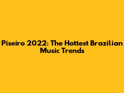 Piseiro 2022: The Hottest Brazilian Music Trends