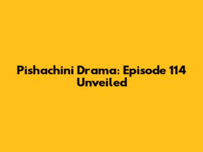 Pishachini Drama: Episode 114 Unveiled