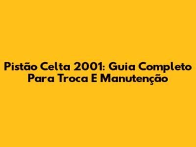 Pistão Celta 2001: Guia Completo Para Troca E Manutenção