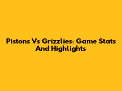 Pistons Vs Grizzlies: Game Stats And Highlights